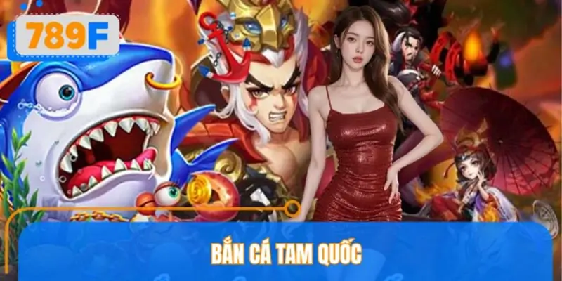 Bắn Cá Tam Quốc 789F – Cách Chơi An Toàn, Nhận Thưởng Nhanh