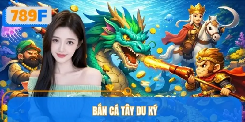 Bắn Cá Tây Du Ký 789F – Trải Nghiệm Game Hấp Dẫn, Dễ Ăn Xu