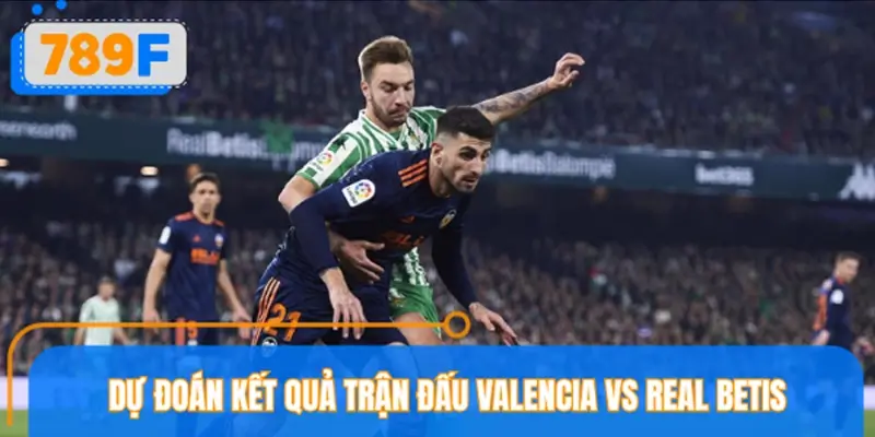 Dự đoán kết quả trận đấu Valencia vs Real Betis Dự đoán kết quả trận đấu Valencia vs Real Betis