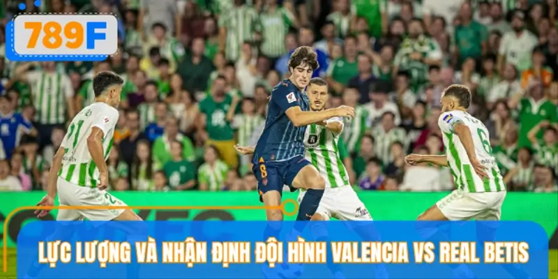 Lực lượng và nhận định đội hình Valencia vs Real Betis Lực lượng và nhận định đội hình Valencia vs Real Betis