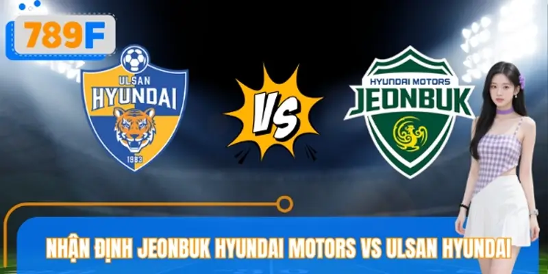 Nhận Định Jeonbuk Hyundai Motors VS Ulsan Hyundai Tại 789F