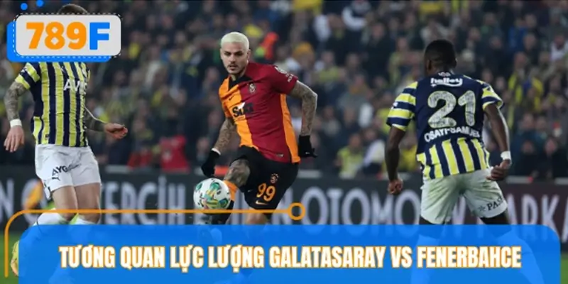 Nhận định tương quan lực lượng Galatasaray vs Fenerbahce Nhận định tương quan lực lượng Galatasaray vs Fenerbahce
