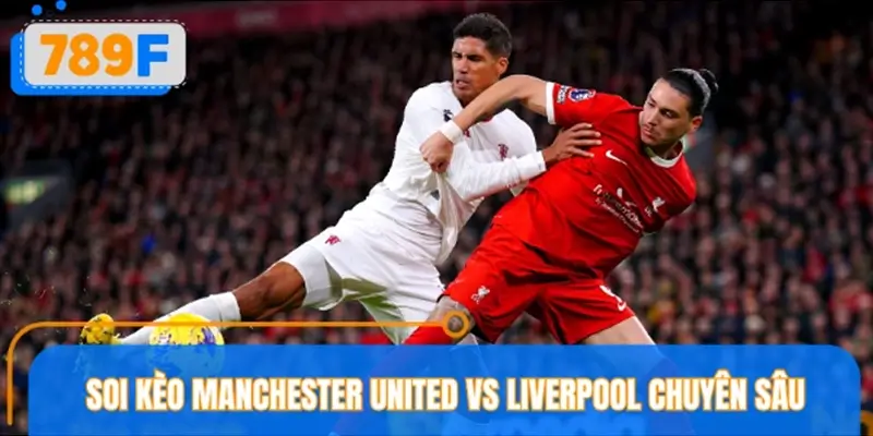 Soi kèo Manchester United vs Liverpool cùng chuyên gia 789F Soi kèo Manchester United vs Liverpool cùng chuyên gia 789F