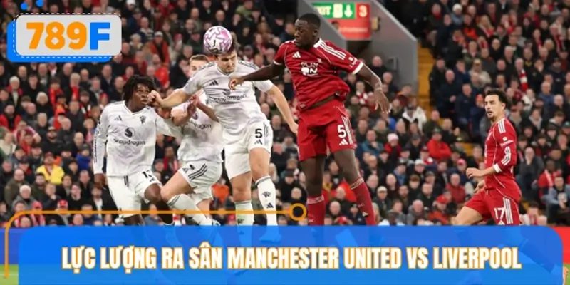 Thông tin lực lượng trận cầu Manchester United vs Liverpool Thông tin lực lượng trận cầu Manchester United vs Liverpool